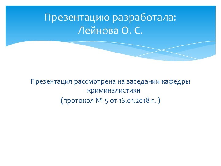 Презентацию разработала:  Лейнова О. С.Презентация рассмотрена на заседании кафедры криминалистики(протокол №