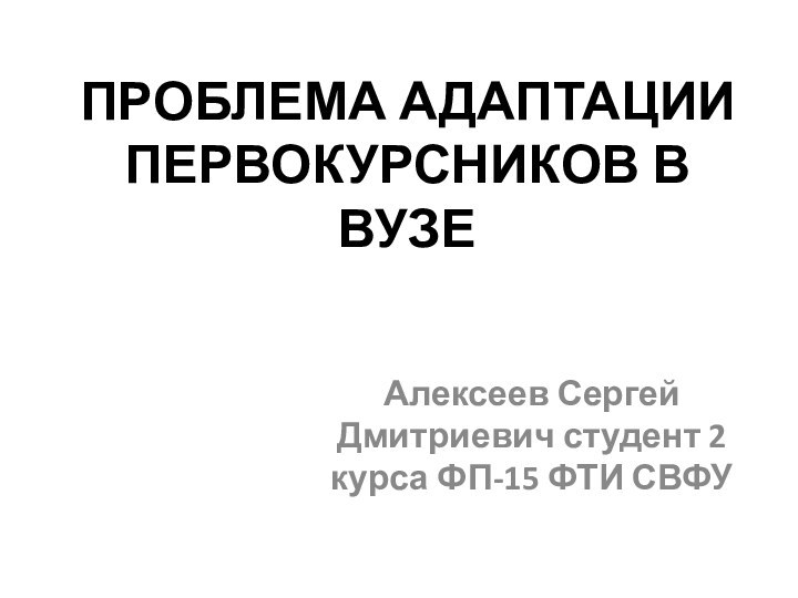 ПРОБЛЕМА АДАПТАЦИИ ПЕРВОКУРСНИКОВ В ВУЗЕАлексеев Сергей Дмитриевич студент 2 курса ФП-15 ФТИ СВФУ