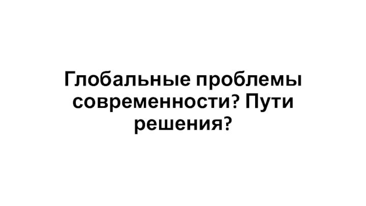 Глобальные проблемы современности? Пути решения?