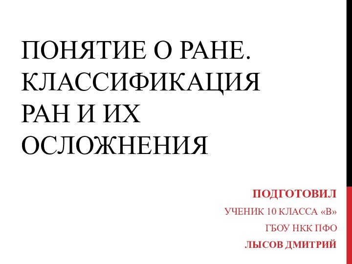 ПОНЯТИЕ О РАНЕ. КЛАССИФИКАЦИЯ РАН И ИХ ОСЛОЖНЕНИЯПОДГОТОВИЛУЧЕНИК 10 КЛАССА «В»ГБОУ НКК ПФОЛЫСОВ ДМИТРИЙ