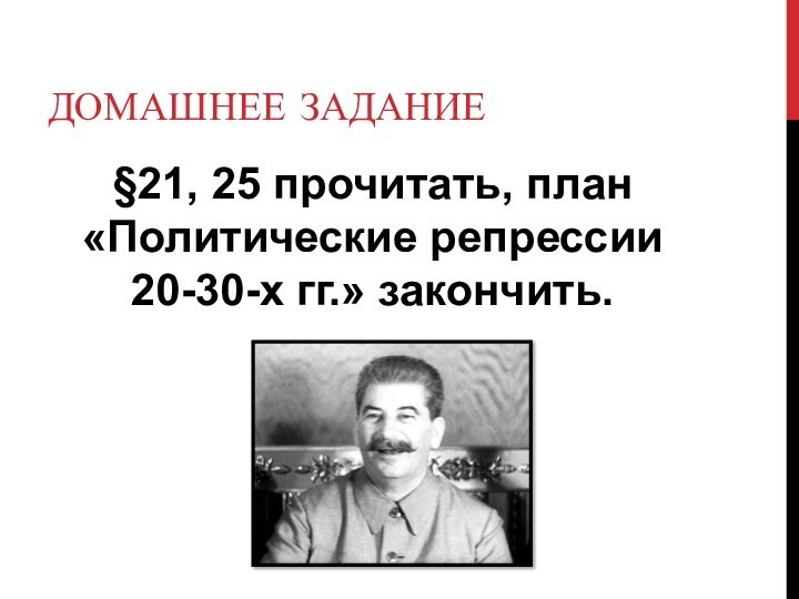 ДОМАШНЕЕ ЗАДАНИЕ§21, 25 прочитать, план «Политические репрессии 20-30-х гг.» закончить.