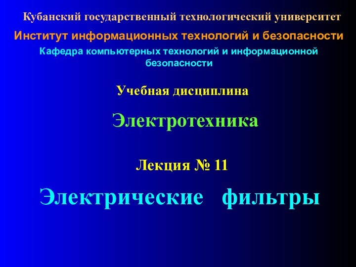 Учебная дисциплинаЭлектротехникаЛекция № 11 Электрические  фильтры Кубанский государственный технологический университетКафедра компьютерных