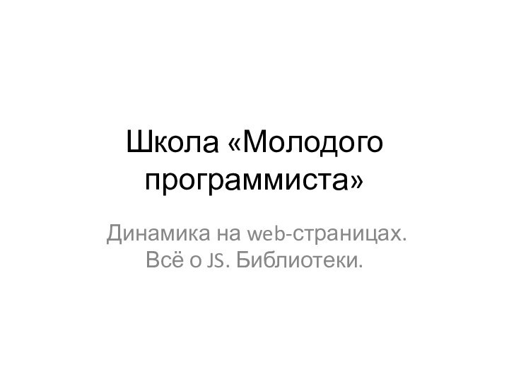 Школа «Молодого программиста» Динамика на web-страницах. Всё о JS. Библиотеки. 