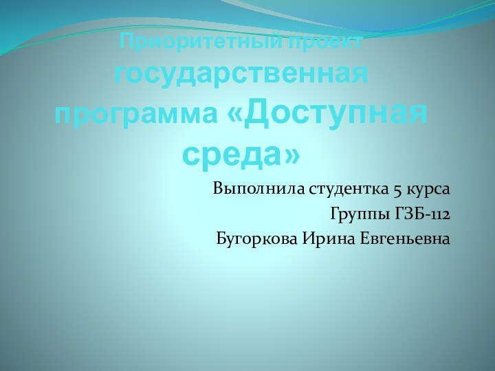 Приоритетный проект государственная программа «Доступная среда»Выполнила студентка 5 курсаГруппы ГЗБ-112Бугоркова Ирина Евгеньевна