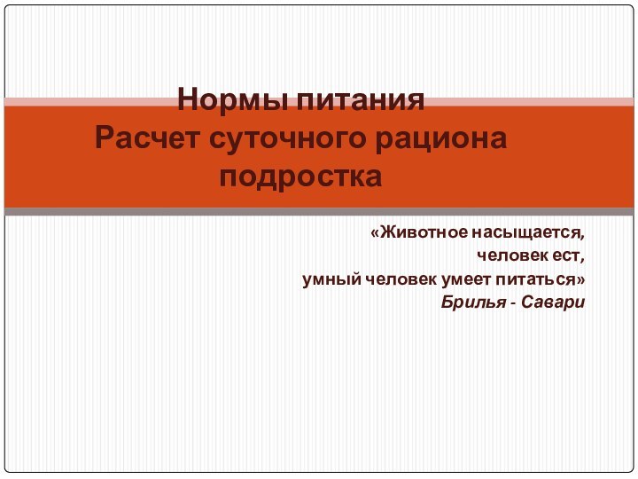 «Животное насыщается,человек ест,умный человек умеет питаться»Брилья - СавариНормы питания Расчет суточного рациона подростка