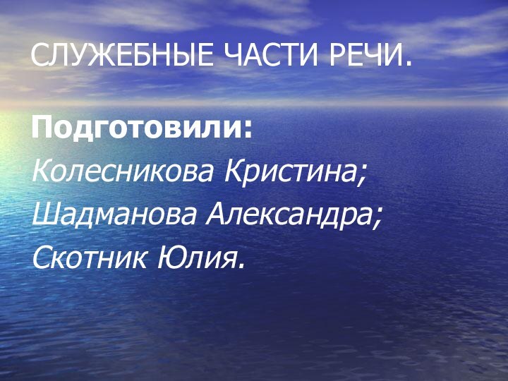 СЛУЖЕБНЫЕ ЧАСТИ РЕЧИ.Подготовили:Колесникова Кристина;Шадманова Александра;Скотник Юлия.