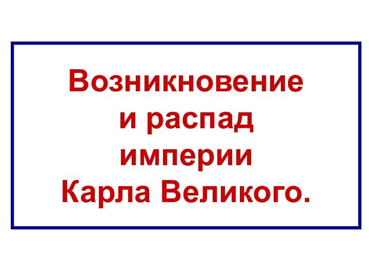 Возникновение  и распад  империи  Карла Великого.