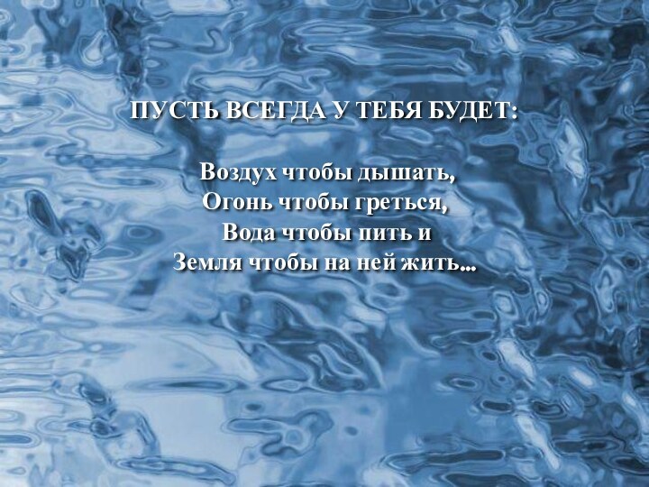 ПУСТЬ ВСЕГДА У ТЕБЯ БУДЕТ: Воздух чтобы дышать,Огонь чтобы греться, Вода чтобы