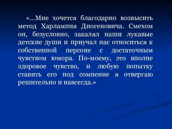 «…Мне хочется благодарно возвысить метод Харлампия Диогеновича. Смехом он, безусловно, закалял наши