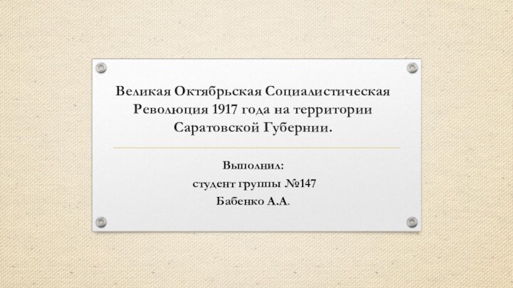 Великая Октябрьская Социалистическая Революция 1917 года на территории Саратовской Губернии.Выполнил: студент группы №147Бабенко А.А.