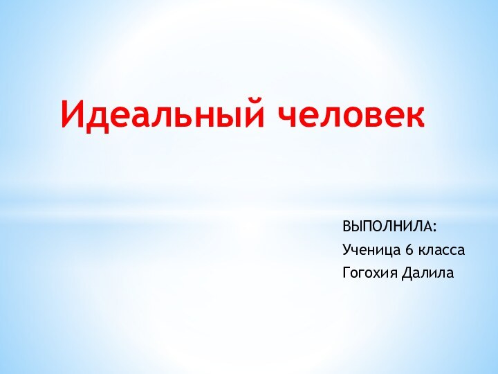 ВЫПОЛНИЛА:Ученица 6 класса    Гогохия ДалилаИдеальный человек