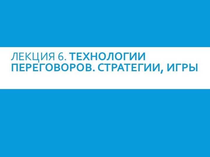 ЛЕКЦИЯ 6. ТЕХНОЛОГИИ ПЕРЕГОВОРОВ. СТРАТЕГИИ, ИГРЫ