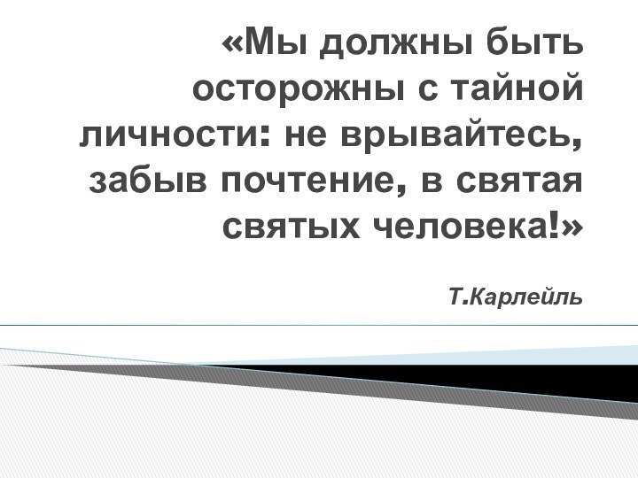 «Мы должны быть осторожны с тайной личности: не врывайтесь, забыв почтение, в святая святых человека!»Т.Карлейль