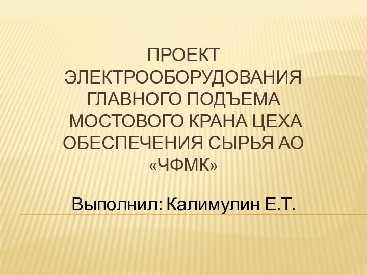 ПРОЕКТ  ЭЛЕКТРООБОРУДОВАНИЯ ГЛАВНОГО ПОДЪЕМА МОСТОВОГО КРАНА ЦЕХА ОБЕСПЕЧЕНИЯ СЫРЬЯ АО «ЧФМК»Выполнил: Калимулин Е.Т.