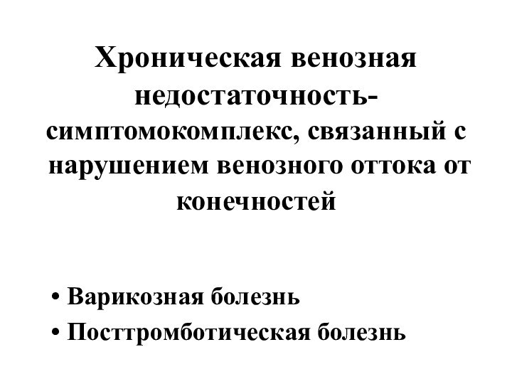 Хроническая венозная недостаточность- симптомокомплекс, связанный с нарушением венозного оттока от конечностей Варикозная болезньПосттромботическая болезнь