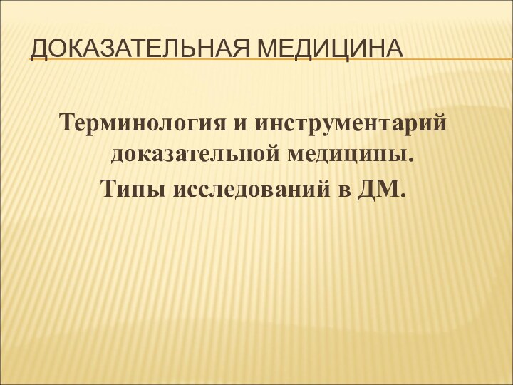 ДОКАЗАТЕЛЬНАЯ МЕДИЦИНАТерминология и инструментарий доказательной медицины. Типы исследований в ДМ.