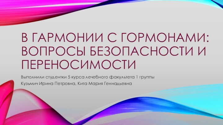 В ГАРМОНИИ С ГОРМОНАМИ: ВОПРОСЫ БЕЗОПАСНОСТИ И ПЕРЕНОСИМОСТИВыполнили студентки 5 курса лечебного