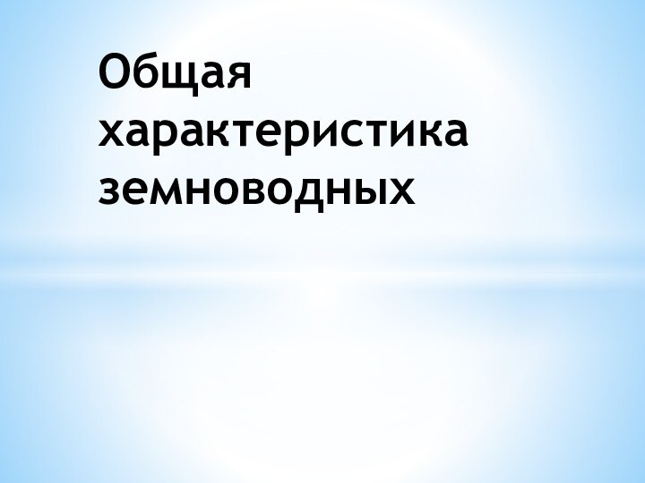 Общая характеристика  земноводных