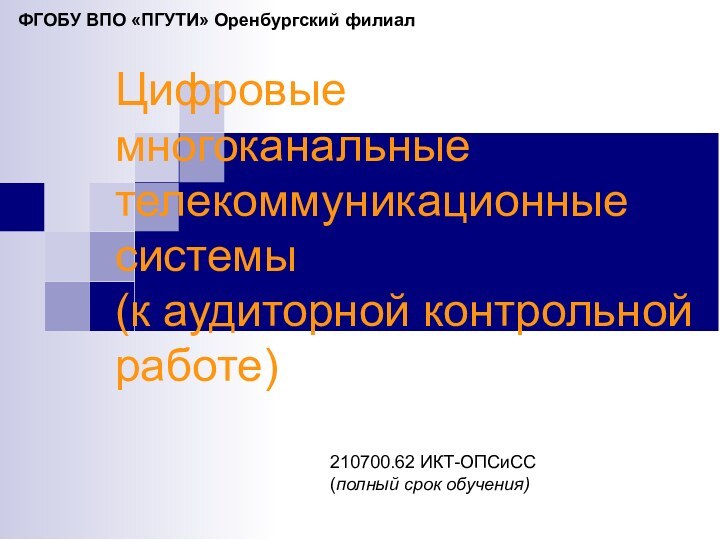 Цифровые многоканальные телекоммуникационные системы (к аудиторной контрольной работе)210700.62 ИКТ-ОПСиСС(полный срок обучения)ФГОБУ ВПО «ПГУТИ» Оренбургский филиал