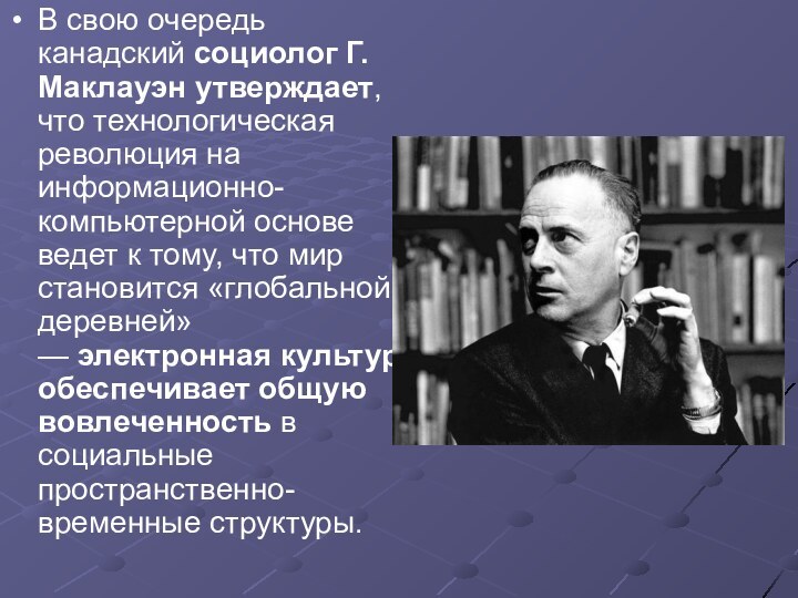 В свою очередь канадский социолог Г. Маклауэн утверждает, что технологическая революция на информационно-компьютерной