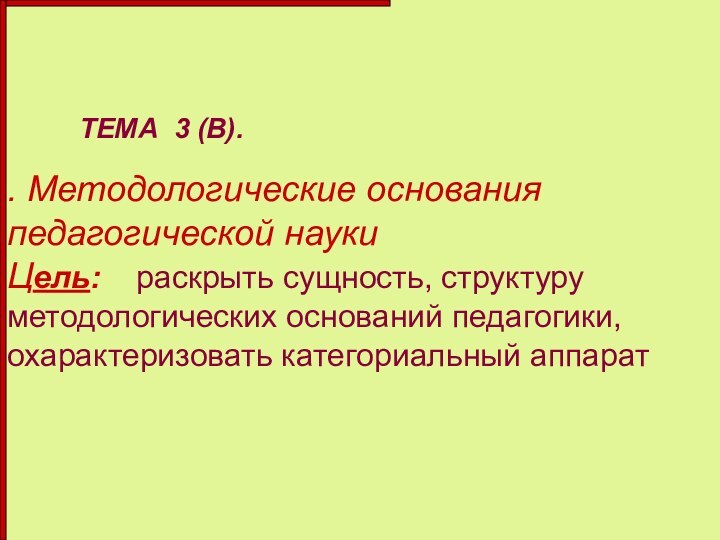 . Методологические основания педагогической науки Цель:  раскрыть сущность, структуру методологических оснований