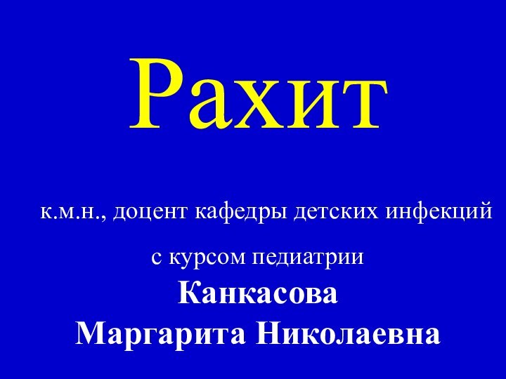 Рахит  к.м.н., доцент кафедры детских инфекций  с курсом педиатрии  Канкасова  Маргарита Николаевна