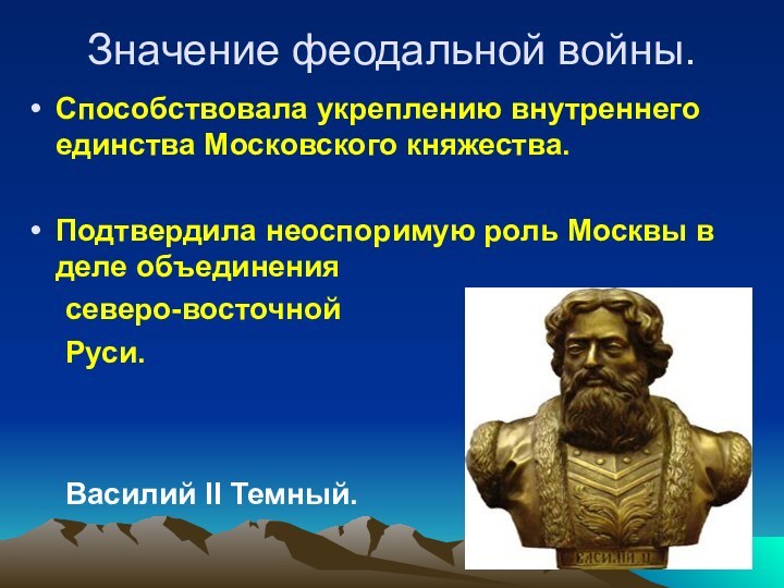 Значение феодальной войны.Способствовала укреплению внутреннего единства Московского княжества.Подтвердила неоспоримую роль Москвы в