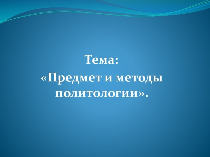 Тема: «Предмет и методы политологии».  