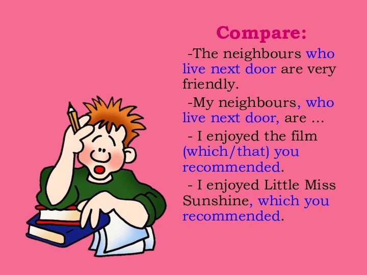 Compare:	-The neighbours who live next door are very friendly.	-My neighbours, who live