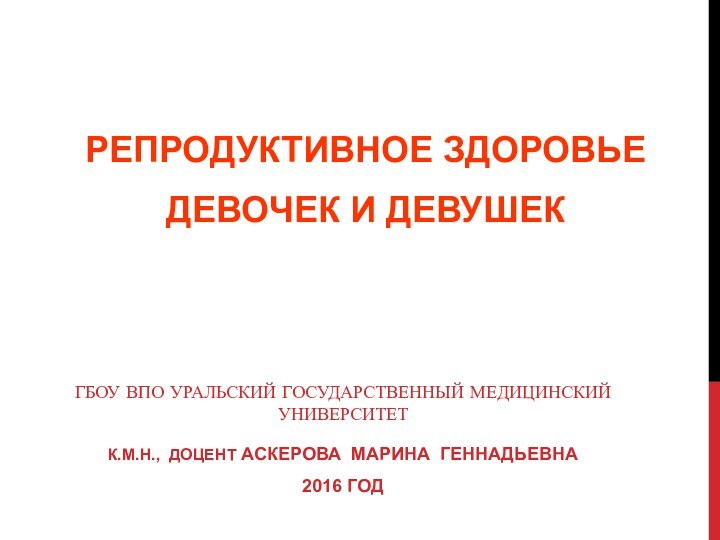 РЕПРОДУКТИВНОЕ ЗДОРОВЬЕ ДЕВОЧЕК И ДЕВУШЕКГБОУ ВПО УРАЛЬСКИЙ ГОСУДАРСТВЕННЫЙ МЕДИЦИНСКИЙ УНИВЕРСИТЕТК.М.Н., ДОЦЕНТ АСКЕРОВА МАРИНА ГЕННАДЬЕВНА2016 ГОД