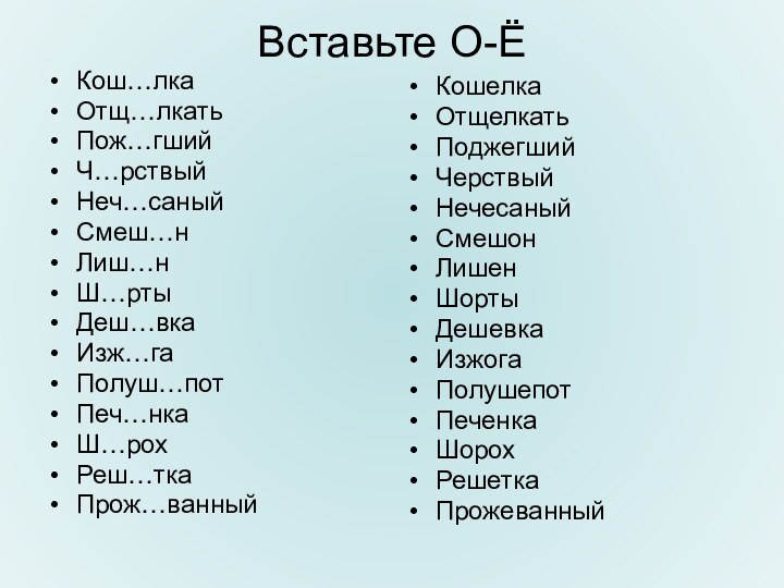 Вставьте О-ЁКош…лкаОтщ…лкатьПож…гшийЧ…рствыйНеч…саныйСмеш…нЛиш…нШ…ртыДеш…вкаИзж…гаПолуш…потПеч…нкаШ…рохРеш…ткаПрож…ванныйКошелкаОтщелкатьПоджегшийЧерствыйНечесаныйСмешонЛишенШортыДешевкаИзжогаПолушепотПеченкаШорохРешеткаПрожеванный