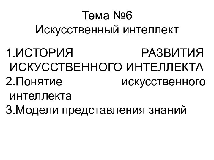 Тема №6 Искусственный интеллект ИСТОРИЯ РАЗВИТИЯ ИСКУССТВЕННОГО ИНТЕЛЛЕКТАПонятие искусственного интеллектаМодели представления знаний