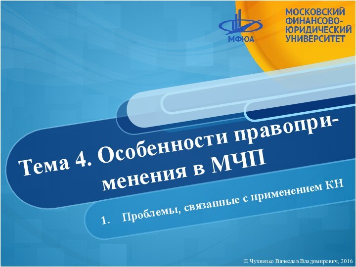 Тема 4. Особенности правопри-менения в МЧППроблемы, связанные с применением КН© Чухненко Вячеслав Владимирович, 2016