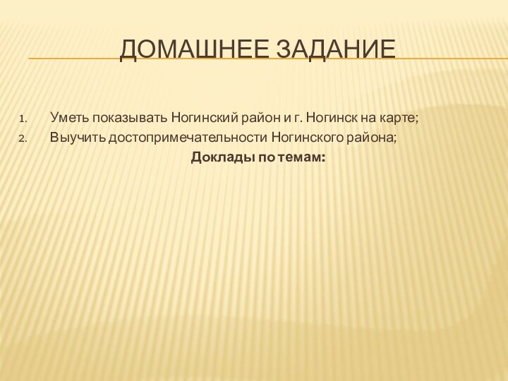 ДОМАШНЕЕ ЗАДАНИЕУметь показывать Ногинский район и г. Ногинск на карте;Выучить достопримечательности Ногинского района;Доклады по темам: