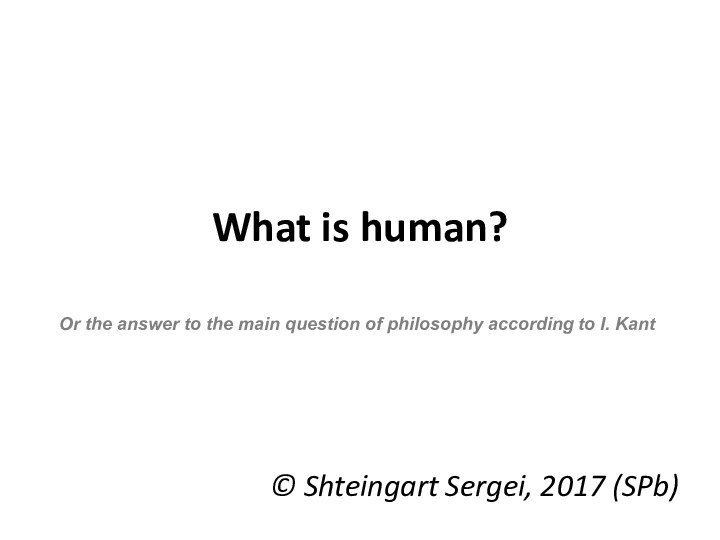 What is human?© Shteingart Sergei, 2017 (SPb)Or the answer to the main