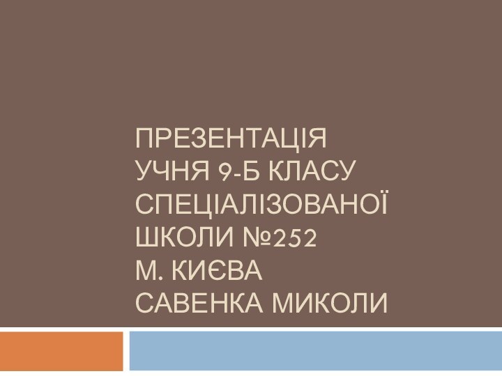 ПРЕЗЕНТАЦІЯ  УЧНЯ 9-Б КЛАСУ СПЕЦІАЛІЗОВАНОЇ ШКОЛИ №252  М. КИЄВА САВЕНКА МИКОЛИ