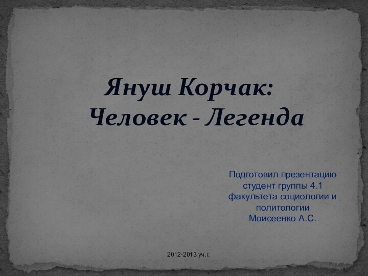 Януш Корчак: Человек - Легенда Подготовил презентациюстудент группы 4.1факультета социологии и политологииМоисеенко А.С.2012-2013 уч.г.