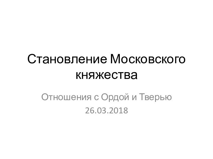 Становление Московского княжестваОтношения с Ордой и Тверью26.03.2018