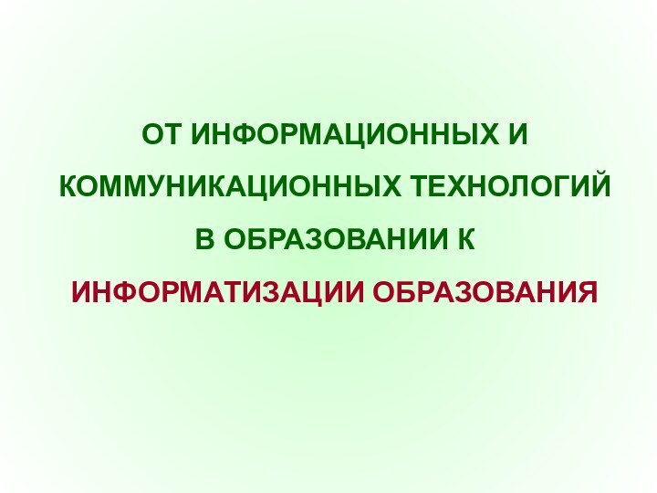 ОТ ИНФОРМАЦИОННЫХ И КОММУНИКАЦИОННЫХ ТЕХНОЛОГИЙ В ОБРАЗОВАНИИ К ИНФОРМАТИЗАЦИИ ОБРАЗОВАНИЯ