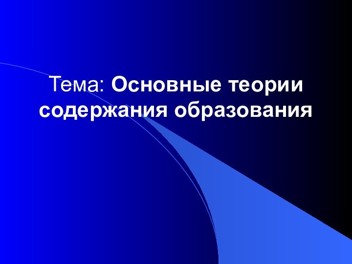 Тема: Основные теории содержания образования