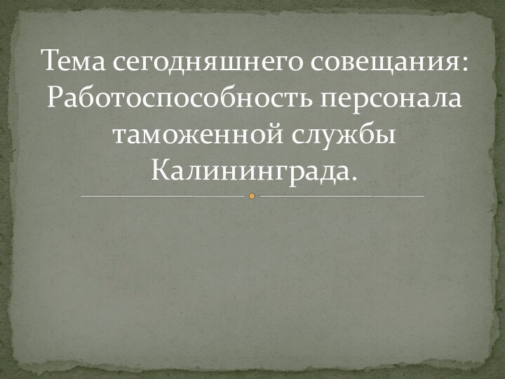 Тема сегодняшнего совещания:  Работоспособность персонала таможенной службы Калининграда.