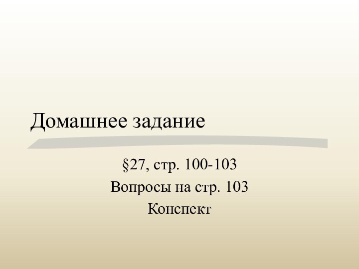 Домашнее задание§27, стр. 100-103Вопросы на стр. 103Конспект