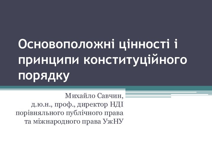 Основоположні цінності і принципи конституційного порядку Михайло Савчин, д.ю.н., проф., директор НДІ