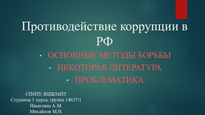 Противодействие коррупции в РФ ОСНОВНЫЕ МЕТОДЫ БОРЬБЫНЕКОТОРАЯ ЛИТЕРАТУРАПРОБЛЕМАТИКАСПбПУ, ВШБТиПТСтуденты 1 курса, группа 14637/1Никитина А.М.Михайлов М.Н.