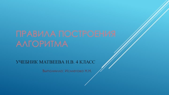 ПРАВИЛА ПОСТРОЕНИЯ АЛГОРИТМА  УЧЕБНИК МАТВЕЕВА Н.В. 4 КЛАССВыполнила: Исметова Н.Н.