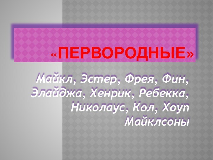 «ПЕРВОРОДНЫЕ»Майкл, Эстер, Фрея, Фин, Элайджа, Хенрик, Ребекка, Николаус, Кол, Хоуп Майклсоны