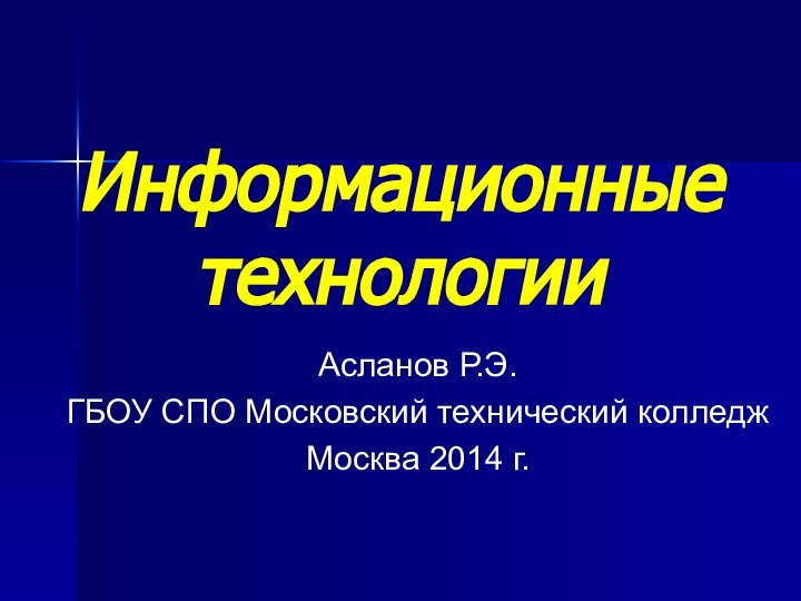 Информационные технологииАсланов Р.Э.ГБОУ СПО Московский технический колледжМосква 2014 г.