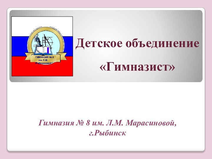 Детское объединение «Гимназист»Гимназия № 8 им. Л.М. Марасиновой,г.Рыбинск