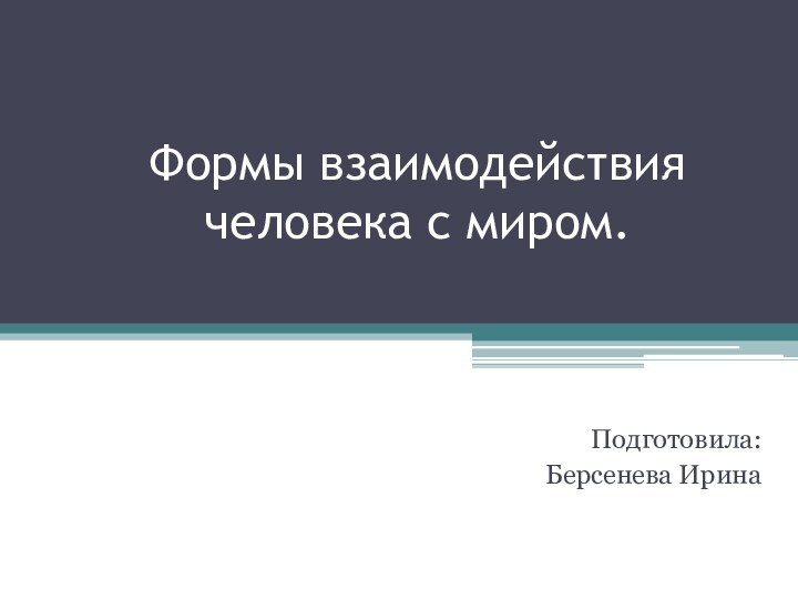 Формы взаимодействия человека с миром.Подготовила:Берсенева Ирина