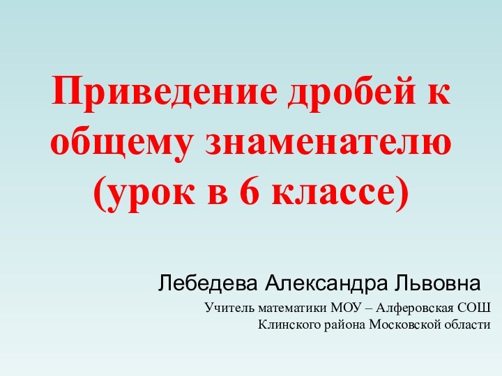 Приведение дробей к общему знаменателю (урок в 6 классе) Лебедева Александра ЛьвовнаУчитель